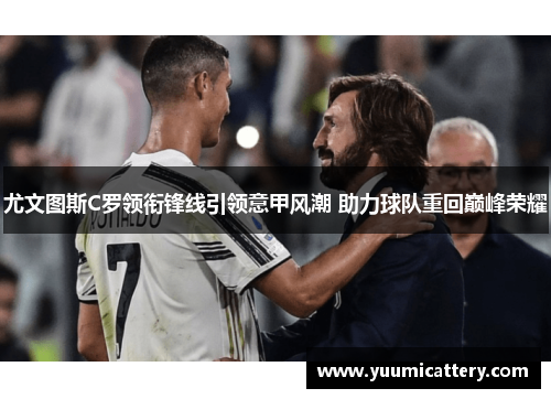 尤文图斯C罗领衔锋线引领意甲风潮 助力球队重回巅峰荣耀