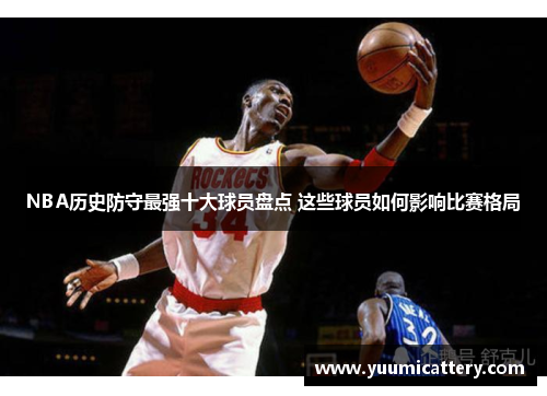 NBA历史防守最强十大球员盘点 这些球员如何影响比赛格局