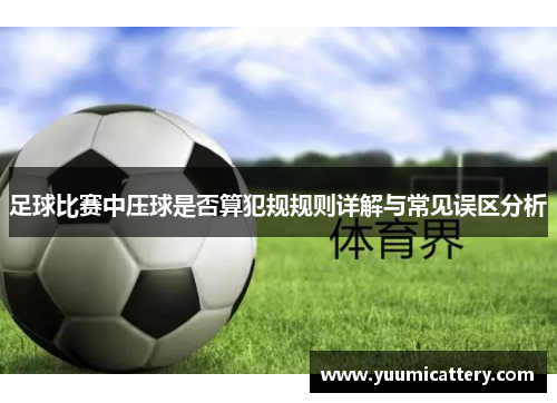 足球比赛中压球是否算犯规规则详解与常见误区分析