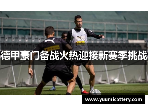 德甲豪门备战火热迎接新赛季挑战