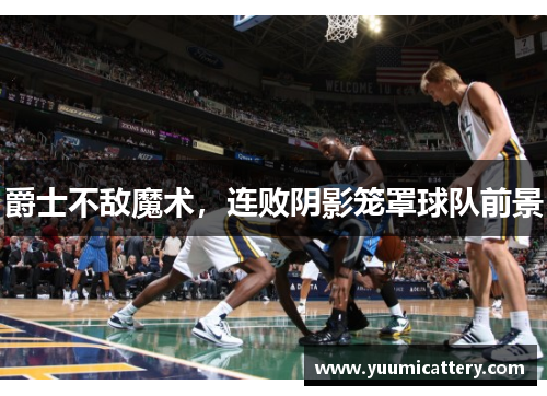 爵士不敌魔术，连败阴影笼罩球队前景
