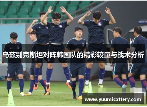 乌兹别克斯坦对阵韩国队的精彩较量与战术分析