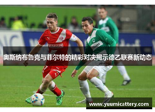 奥斯纳布鲁克与菲尔特的精彩对决揭示德乙联赛新动态