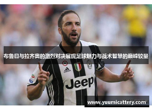 布鲁曰与拉齐奥的激烈对决展现足球魅力与战术智慧的巅峰较量