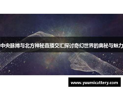 中央脉搏与北方神秘直播交汇探讨奇幻世界的奥秘与魅力