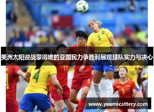 美洲太阳迎战蒙得维的亚国民力争胜利展现球队实力与决心