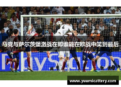 马竞与萨尔茨堡激战在即谁能在欧战中笑到最后