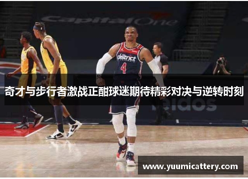 奇才与步行者激战正酣球迷期待精彩对决与逆转时刻