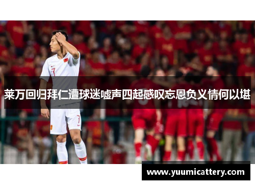 莱万回归拜仁遭球迷嘘声四起感叹忘恩负义情何以堪